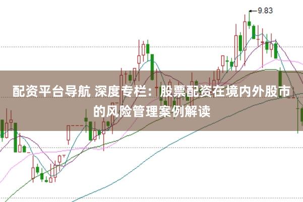 配资平台导航 深度专栏：股票配资在境内外股市的风险管理案例解读