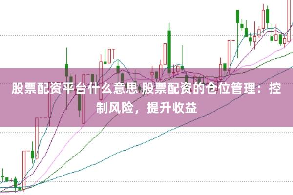 股票配资平台什么意思 股票配资的仓位管理：控制风险，提升收益