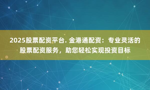 2025股票配资平台. 金港通配资：专业灵活的股票配资服务，助您轻松实现投资目标