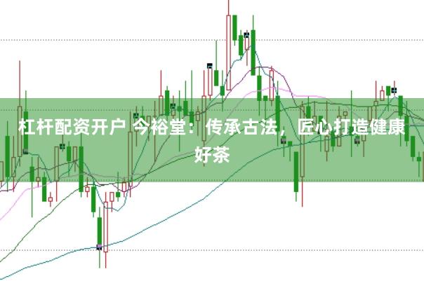 杠杆配资开户 今裕堂：传承古法，匠心打造健康好茶