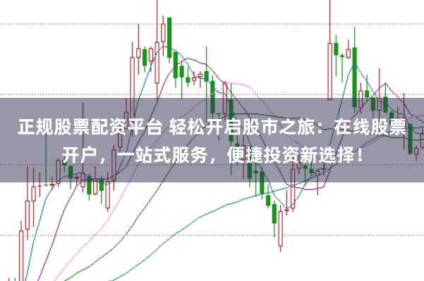 正规股票配资平台 轻松开启股市之旅：在线股票开户，一站式服务，便捷投资新选择！