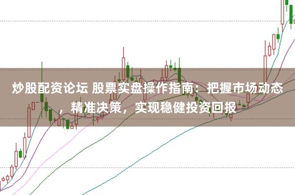 炒股配资论坛 股票实盘操作指南：把握市场动态，精准决策，实现稳健投资回报
