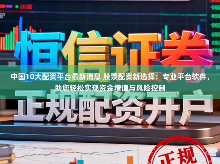 中国10大配资平台最新消息 股票配资新选择：专业平台软件，助您轻松实现资金增值与风险控制