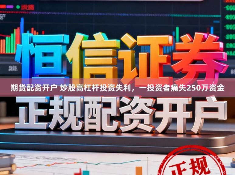 期货配资开户 炒股高杠杆投资失利，一投资者痛失250万资金