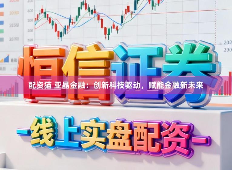 配资猫 亚晶金融：创新科技驱动，赋能金融新未来