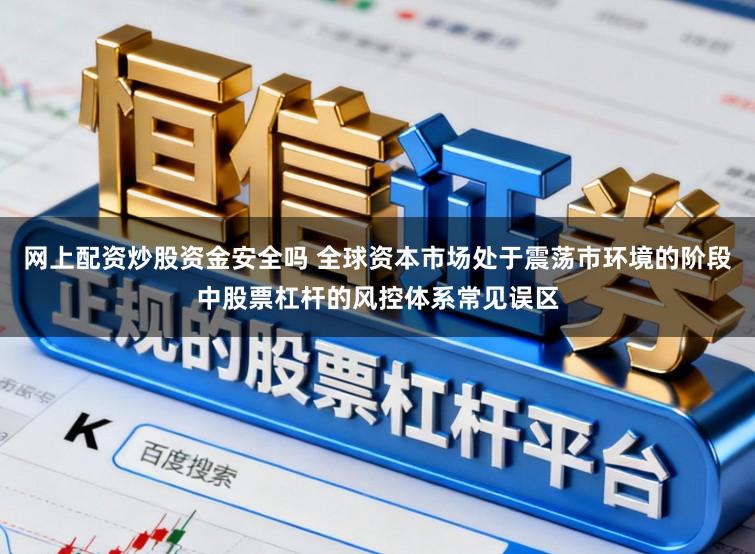网上配资炒股资金安全吗 全球资本市场处于震荡市环境的阶段中股票杠杆的风控体系常见误区