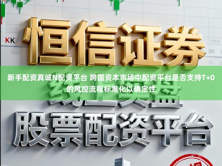 新手配资真诚N配资平台 跨国资本市场中配资平台是否支持T+0的风控流程标准化以确定性