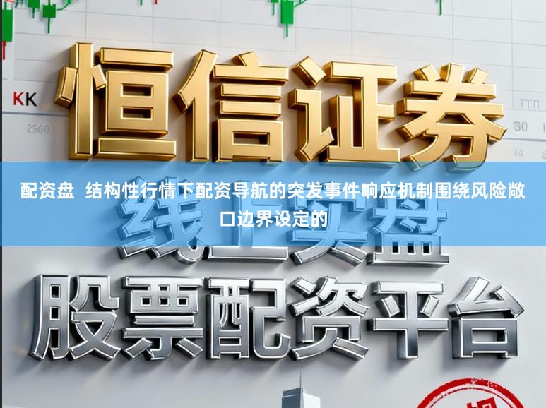 配资盘  结构性行情下配资导航的突发事件响应机制围绕风险敞口边界设定的