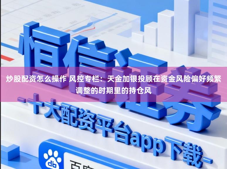 炒股配资怎么操作 风控专栏：天金加银投顾在资金风险偏好频繁调整的时期里的持仓风
