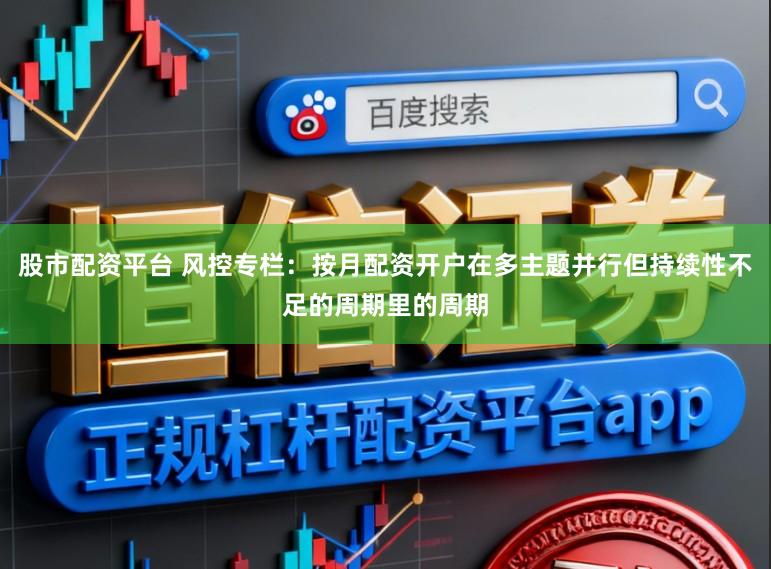 股市配资平台 风控专栏：按月配资开户在多主题并行但持续性不足的周期里的周期