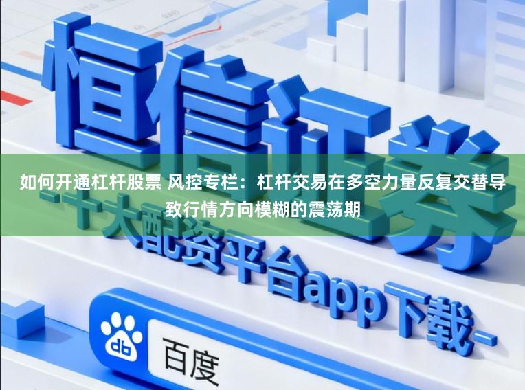 如何开通杠杆股票 风控专栏：杠杆交易在多空力量反复交替导致行情方向模糊的震荡期