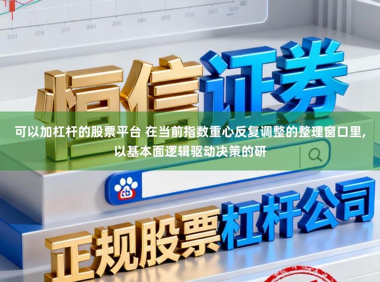 可以加杠杆的股票平台 在当前指数重心反复调整的整理窗口里,以基本面逻辑驱动决策的研