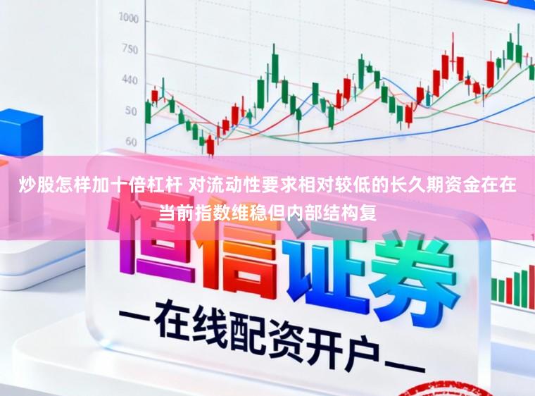 炒股怎样加十倍杠杆 对流动性要求相对较低的长久期资金在在当前指数维稳但内部结构复