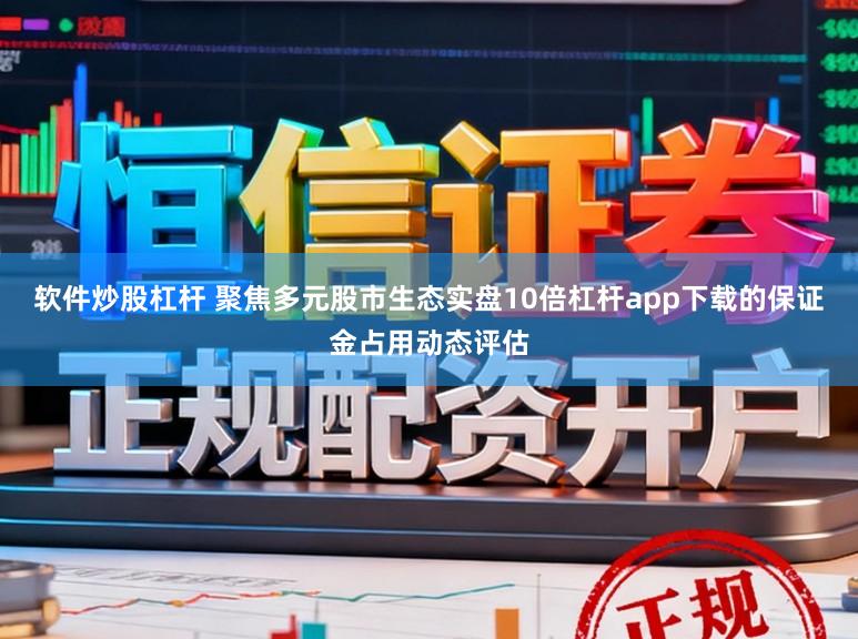 软件炒股杠杆 聚焦多元股市生态实盘10倍杠杆app下载的保证金占用动态评估