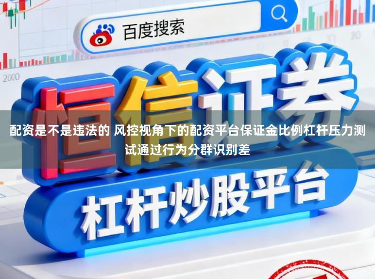 配资是不是违法的 风控视角下的配资平台保证金比例杠杆压力测试通过行为分群识别差