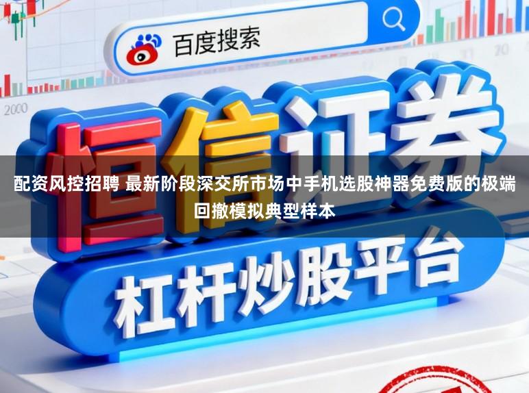 配资风控招聘 最新阶段深交所市场中手机选股神器免费版的极端回撤模拟典型样本
