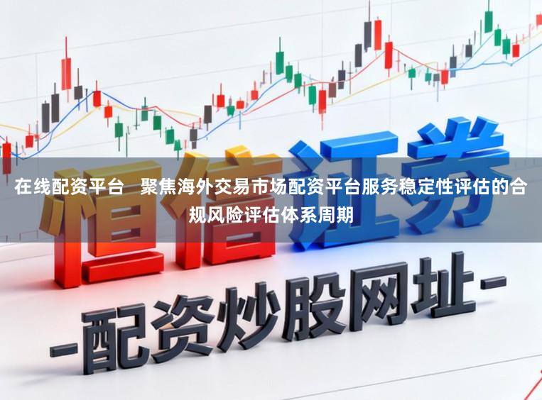 在线配资平台   聚焦海外交易市场配资平台服务稳定性评估的合规风险评估体系周期