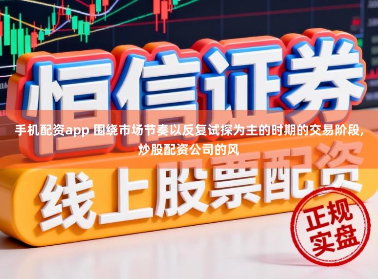 手机配资app 围绕市场节奏以反复试探为主的时期的交易阶段,炒股配资公司的风