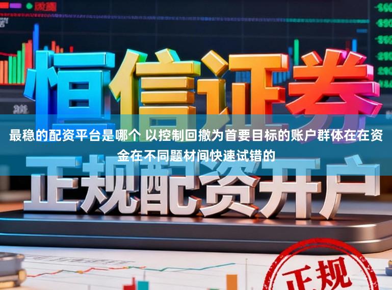 最稳的配资平台是哪个 以控制回撤为首要目标的账户群体在在资金在不同题材间快速试错的