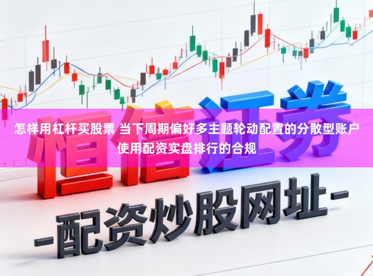 怎样用杠杆买股票 当下周期偏好多主题轮动配置的分散型账户使用配资实盘排行的合规