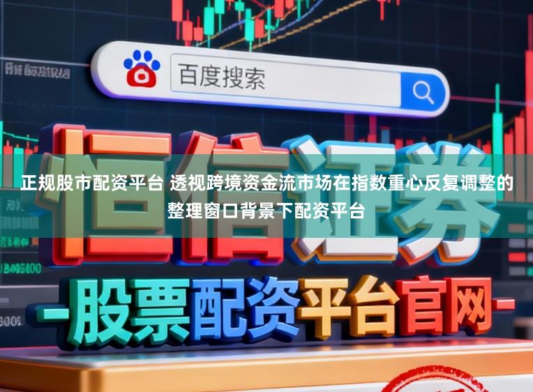 正规股市配资平台 透视跨境资金流市场在指数重心反复调整的整理窗口背景下配资平台