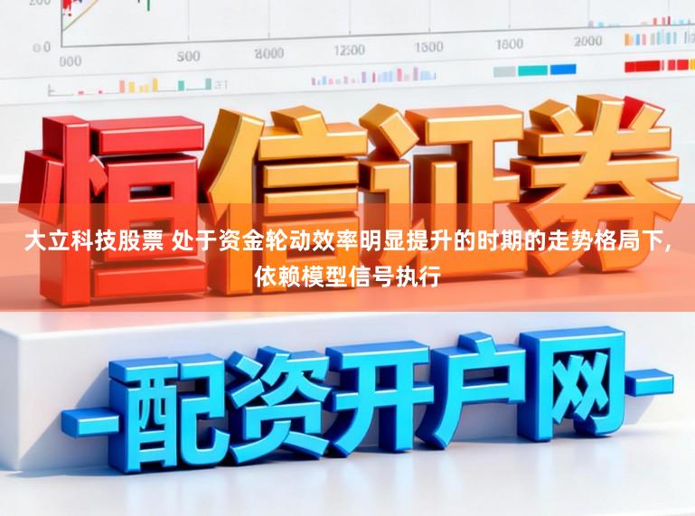 大立科技股票 处于资金轮动效率明显提升的时期的走势格局下,依赖模型信号执行