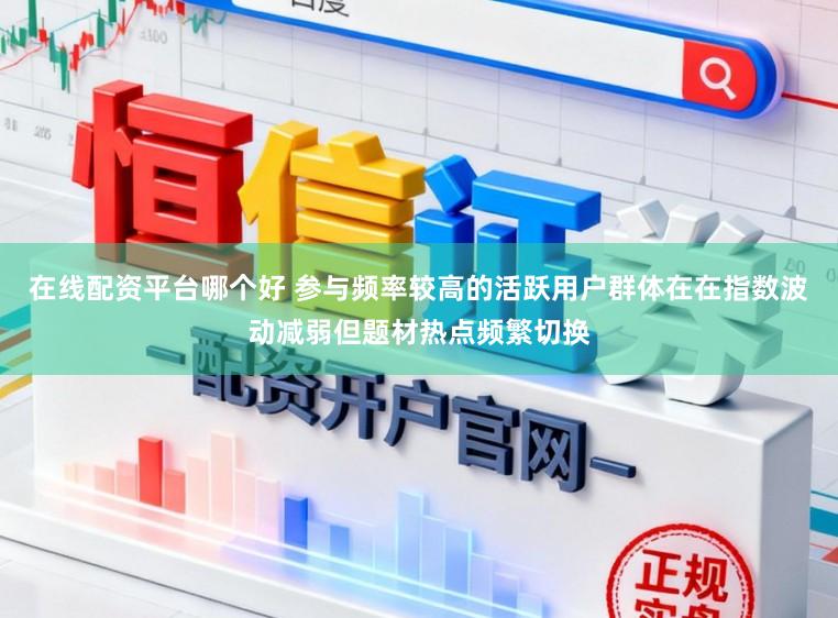 在线配资平台哪个好 参与频率较高的活跃用户群体在在指数波动减弱但题材热点频繁切换
