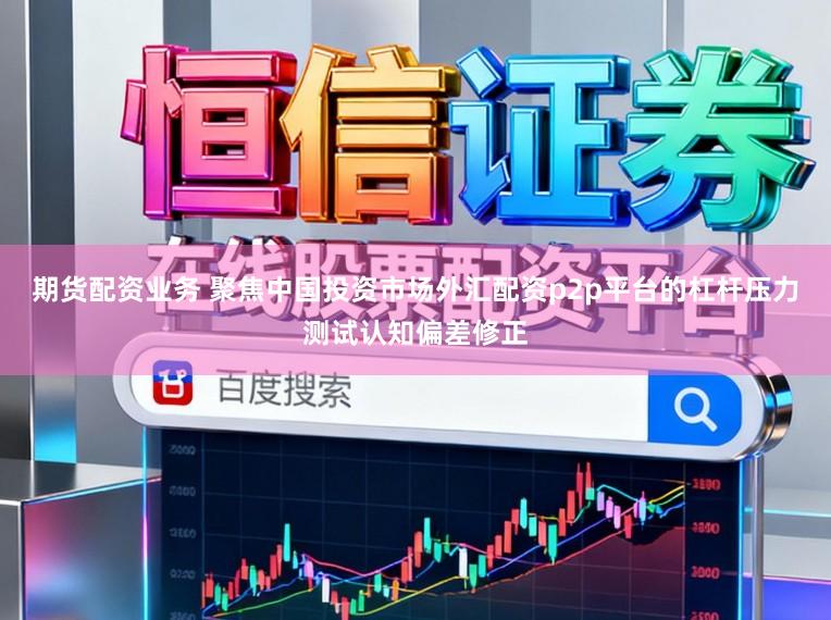 期货配资业务 聚焦中国投资市场外汇配资p2p平台的杠杆压力测试认知偏差修正