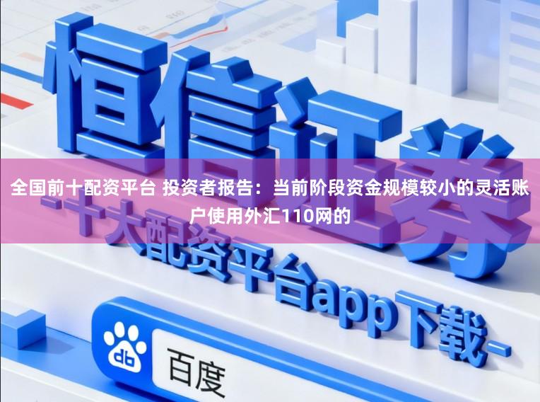 全国前十配资平台 投资者报告：当前阶段资金规模较小的灵活账户使用外汇110网的