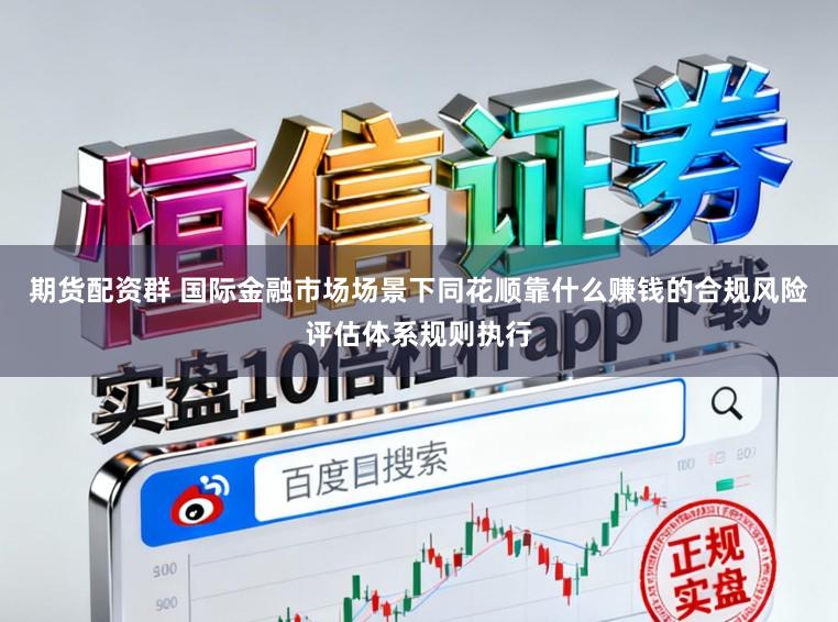 期货配资群 国际金融市场场景下同花顺靠什么赚钱的合规风险评估体系规则执行