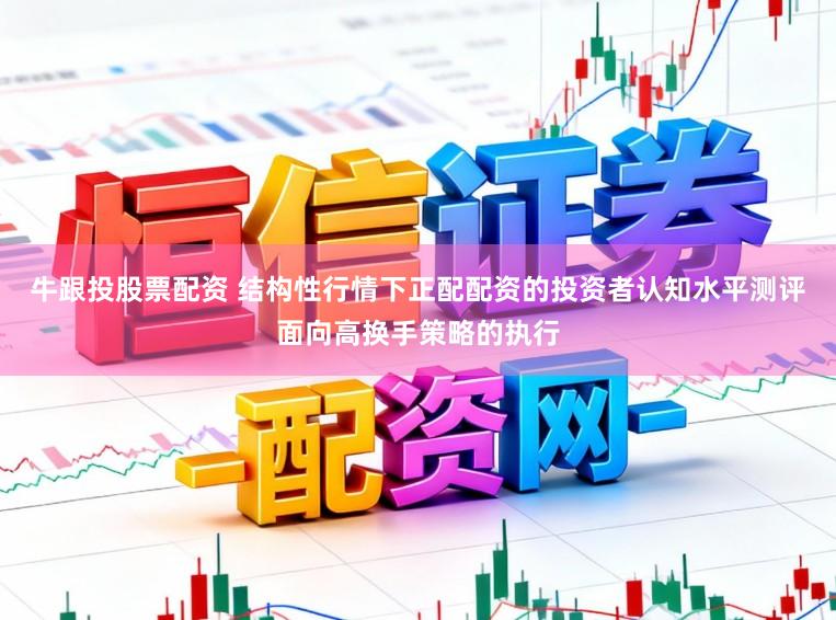 牛跟投股票配资 结构性行情下正配配资的投资者认知水平测评面向高换手策略的执行