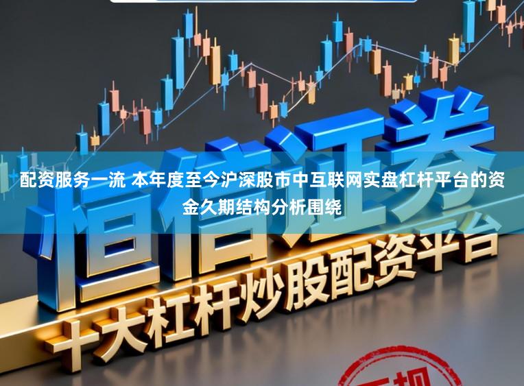 配资服务一流 本年度至今沪深股市中互联网实盘杠杆平台的资金久期结构分析围绕