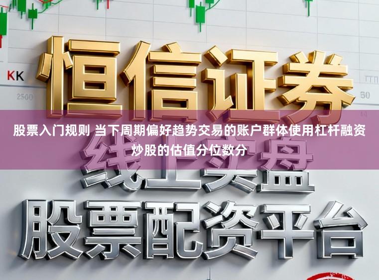 股票入门规则 当下周期偏好趋势交易的账户群体使用杠杆融资炒股的估值分位数分