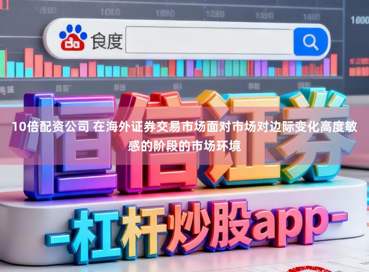 10倍配资公司 在海外证券交易市场面对市场对边际变化高度敏感的阶段的市场环境