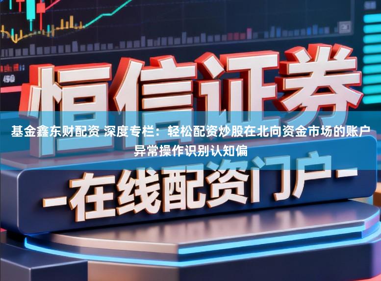 基金鑫东财配资 深度专栏：轻松配资炒股在北向资金市场的账户异常操作识别认知偏