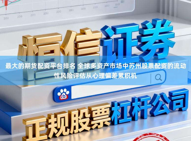 最大的期货配资平台排名 全球多资产市场中苏州股票配资的流动性风险评估从心理偏差累积机