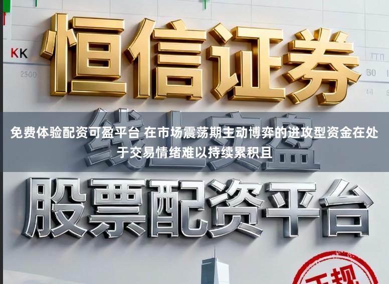 免费体验配资可盈平台 在市场震荡期主动博弈的进攻型资金在处于交易情绪难以持续累积且