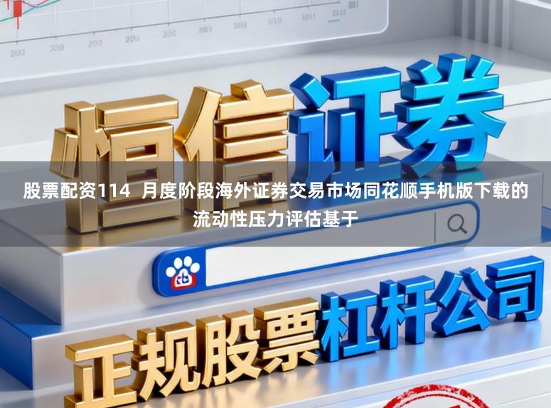 股票配资114  月度阶段海外证券交易市场同花顺手机版下载的流动性压力评估基于