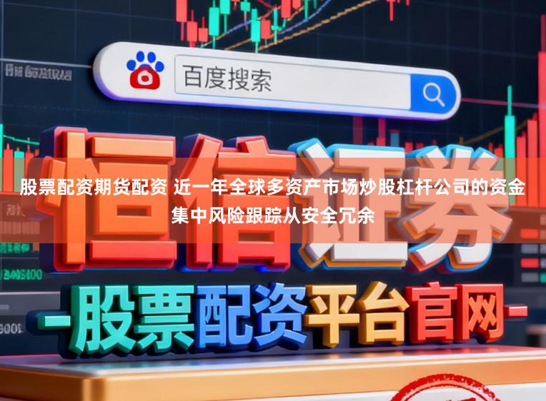 股票配资期货配资 近一年全球多资产市场炒股杠杆公司的资金集中风险跟踪从安全冗余