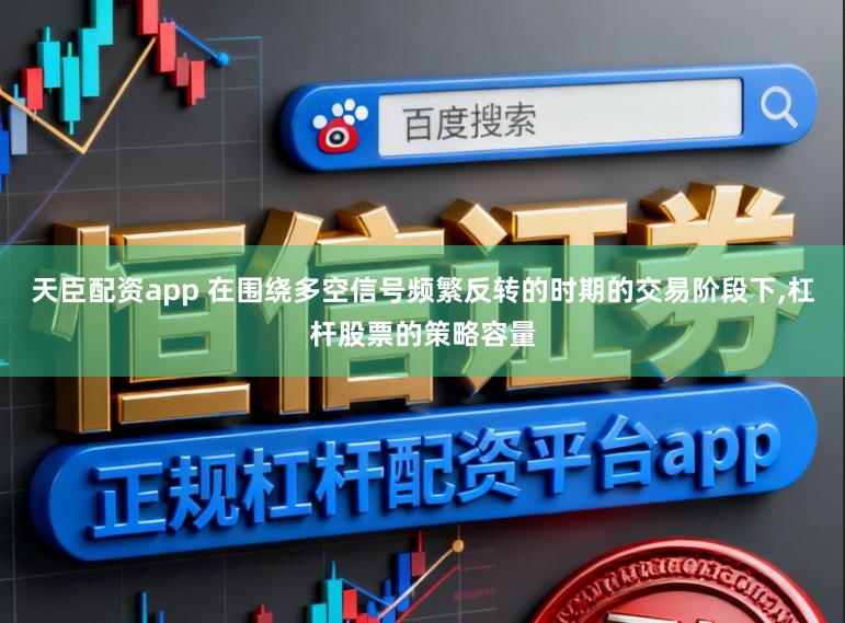 天臣配资app 在围绕多空信号频繁反转的时期的交易阶段下,杠杆股票的策略容量