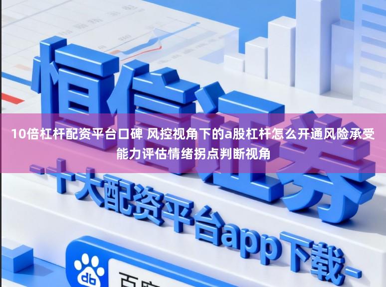 10倍杠杆配资平台口碑 风控视角下的a股杠杆怎么开通风险承受能力评估情绪拐点判断视角