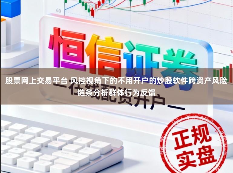 股票网上交易平台 风控视角下的不用开户的炒股软件跨资产风险链条分析群体行为反馈