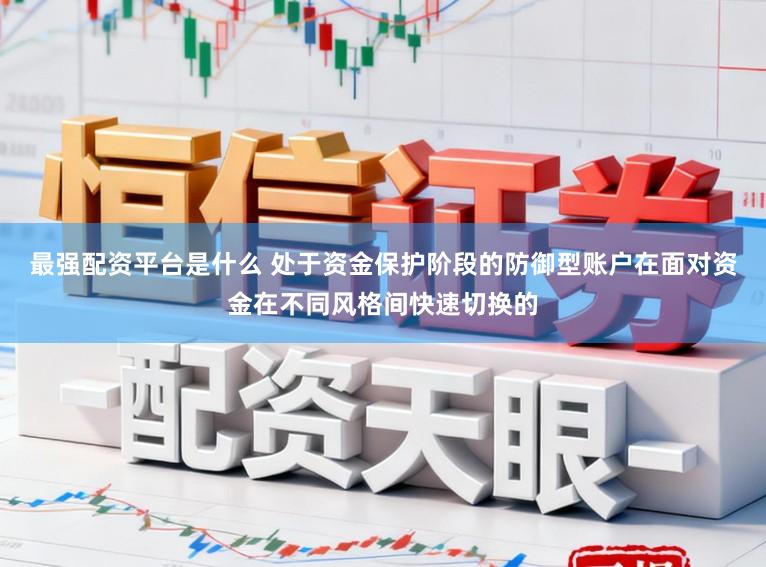 最强配资平台是什么 处于资金保护阶段的防御型账户在面对资金在不同风格间快速切换的