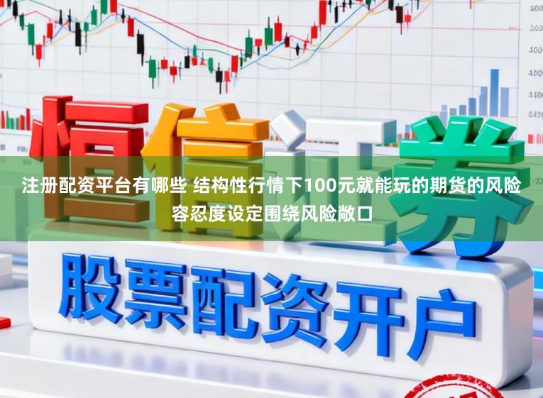 注册配资平台有哪些 结构性行情下100元就能玩的期货的风险容忍度设定围绕风险敞口
