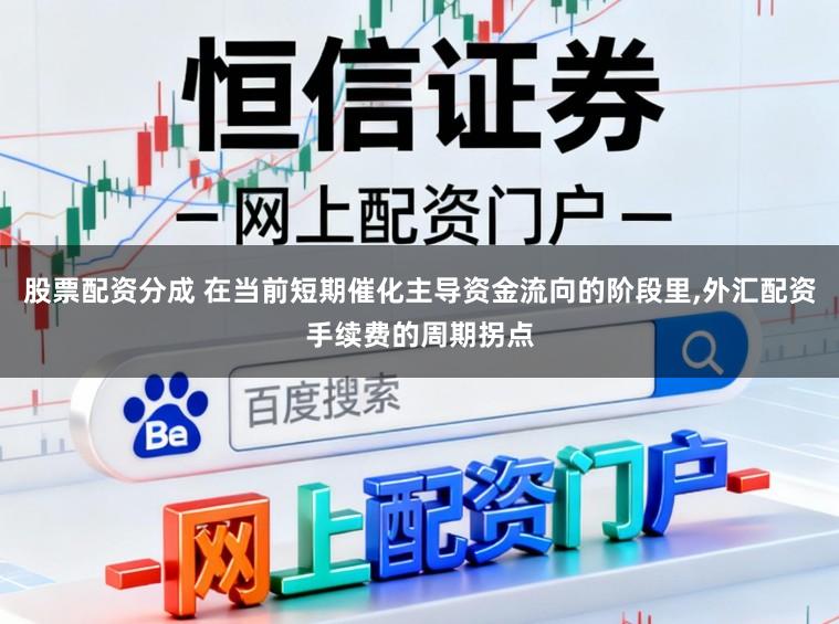 股票配资分成 在当前短期催化主导资金流向的阶段里,外汇配资手续费的周期拐点
