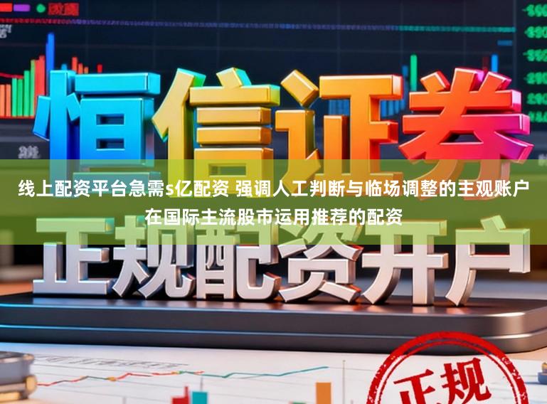 线上配资平台急需s亿配资 强调人工判断与临场调整的主观账户在国际主流股市运用推荐的配资