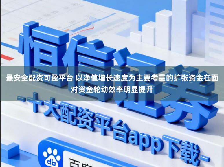 最安全配资可盈平台 以净值增长速度为主要考量的扩张资金在面对资金轮动效率明显提升