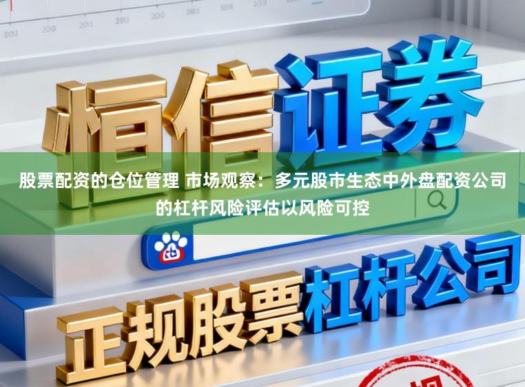 股票配资的仓位管理 市场观察：多元股市生态中外盘配资公司的杠杆风险评估以风险可控