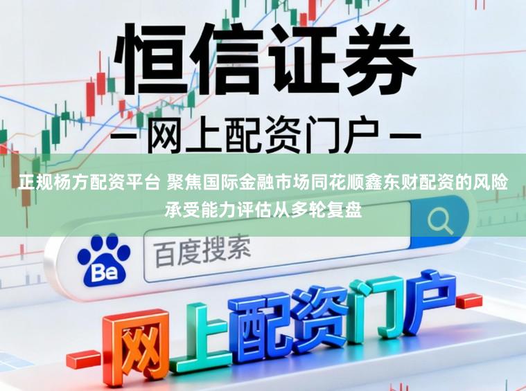 正规杨方配资平台 聚焦国际金融市场同花顺鑫东财配资的风险承受能力评估从多轮复盘