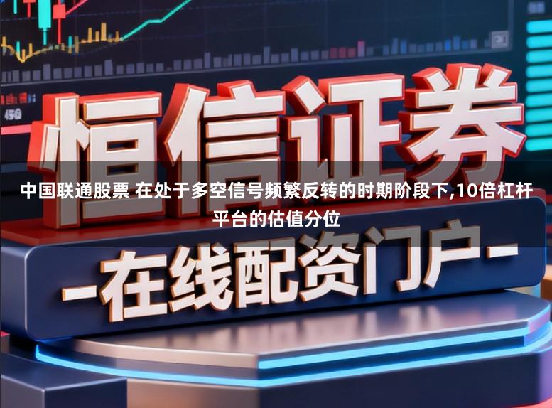 中国联通股票 在处于多空信号频繁反转的时期阶段下,10倍杠杆平台的估值分位